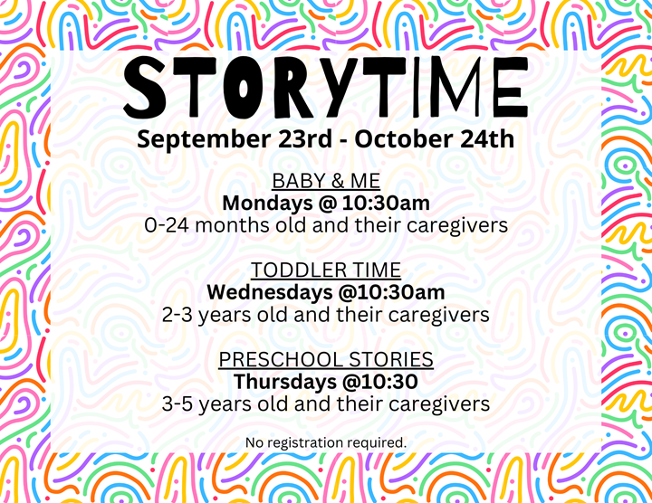 September 23rd thru October 24th @10:30am Baby & Me - Mondays, geared for 0-24 month olds and their caregivers Toddler Time - Wednesdays, geared for 2-3 year olds and their caregivers Preschool Storie