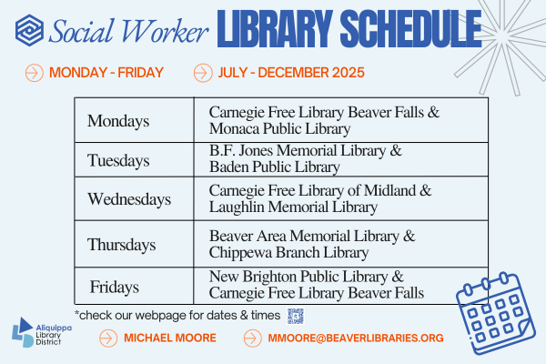 Social Worker Library ScheduleMondays - FridayJanuary - June 2025Mondays: Carnegie Free Library Beaver Falls and Monaca Public LibraryTuesdays: Baden Public Library and BF Jones Memorial LibraryWednesdays: Carnegie Free Library of Midland and Lauglin Memorial LibraryTHursdays: Beaver Area Memorial Library and Chippewa Branch LibraryFridays: New Brighton Public Library*Check with your library for dates and timesMichael Moore