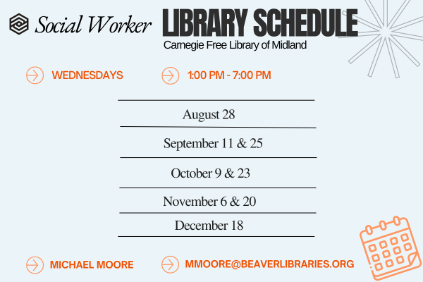 Social Worker LIBRARY SCHEDULE Carnegie Free Library of Midland WEDNESDAYS 1:00 PM - 7:00 PM August 28 September 11 & 25 October 9 & 23 November 6 & 20 December 18 MICHAEL MOORE MMOORE@BEAVERLIBRARIES.ORG