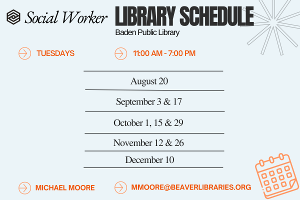 Social Worker LIBRARY SCHEDULE Baden Public Library TUESDAYS 11:00 AM - 7:00 PM August 20 September 3 & 17 October 1, 15 & 29 November 12 & 26 December 10 MICHAEL MOORE MMOORE@BEAVERLIBRARIES.ORG