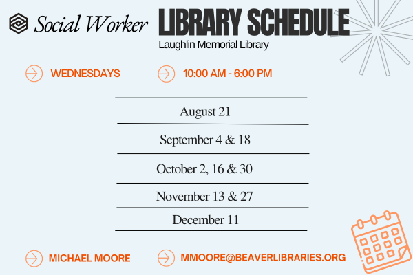 Social Worker LIBRARY SCHEDULE Laughlin Memorial Library WEDNESDAYS 10:00 AM - 6:00 PM August 21 September 4 & 18 October 2, 16 & 30 November 13 & 27 December 11 MICHAEL MOORE MMOORE@BEAVERLIBRARIES.ORG