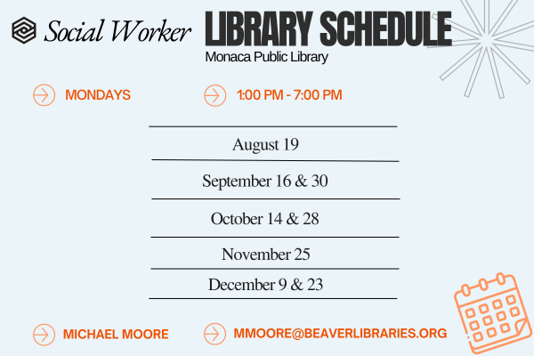 Social Worker LIBRARY SCHEDULE Monaca Public Library MONDAYS 1:00 PM - 7:00 PM August 19 September 16 & 30 October 14 & 28 November 25 December 9 & 23 MICHAEL MOORE MMOORE@BEAVERLIBRARIES.ORG